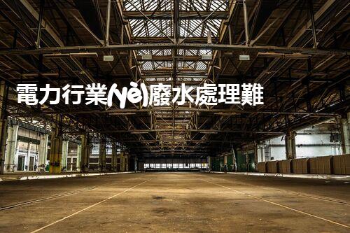 電力行業(yè)廢水處理難題何解？探尋綠色發(fā)展新路徑！